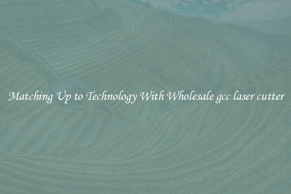 Matching Up to Technology With Wholesale gcc laser cutter