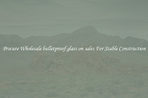 Procure Wholesale bulletproof glass on sales For Stable Construction