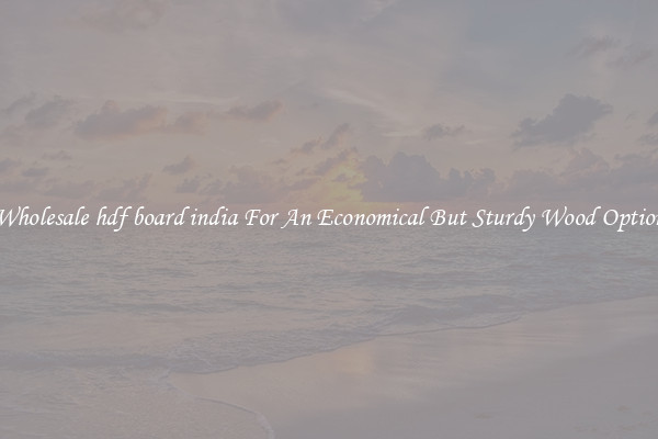 Wholesale hdf board india For An Economical But Sturdy Wood Option
