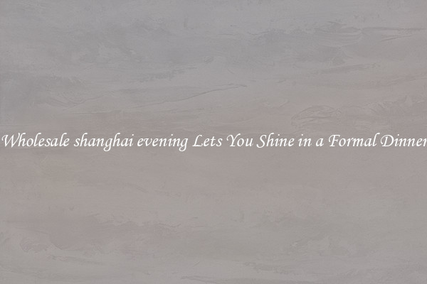 Wholesale shanghai evening Lets You Shine in a Formal Dinner