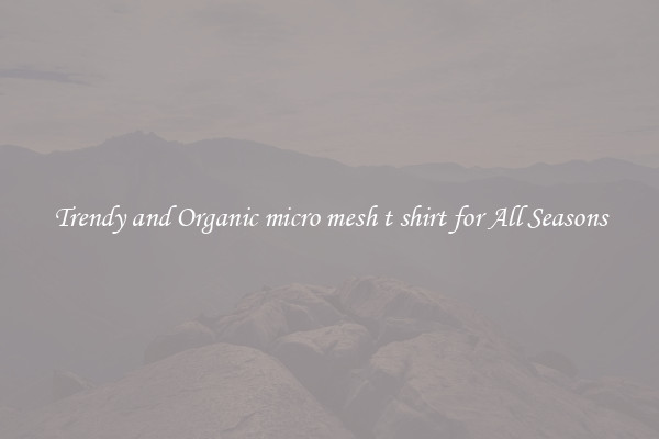 Trendy and Organic micro mesh t shirt for All Seasons
