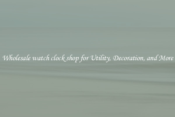 Wholesale watch clock shop for Utility, Decoration, and More