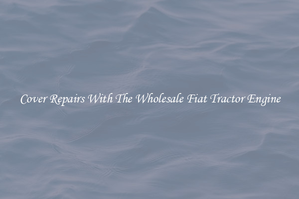 Cover Repairs With The Wholesale Fiat Tractor Engine