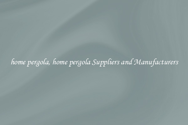 home pergola, home pergola Suppliers and Manufacturers