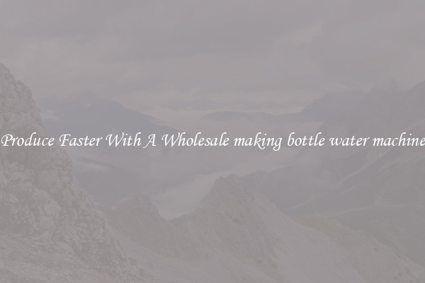 Produce Faster With A Wholesale making bottle water machine