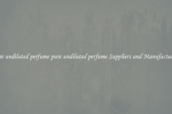 pure undiluted perfume pure undiluted perfume Suppliers and Manufacturers