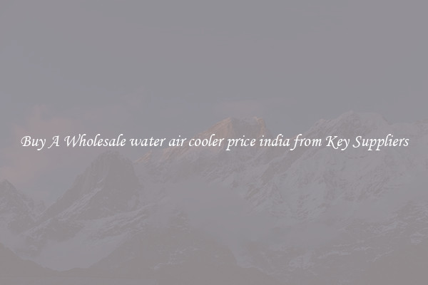 Buy A Wholesale water air cooler price india from Key Suppliers