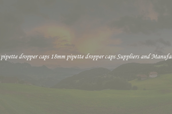 18mm pipette dropper caps 18mm pipette dropper caps Suppliers and Manufacturers