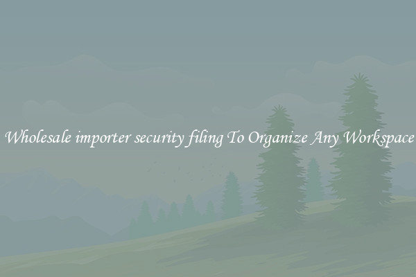 Wholesale importer security filing To Organize Any Workspace