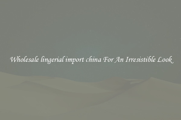 Wholesale lingerial import china For An Irresistible Look