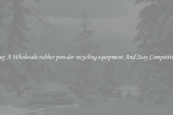 Buy A Wholesale rubber powder recycling equipment And Stay Competitive