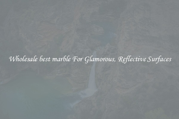 Wholesale best marble For Glamorous, Reflective Surfaces