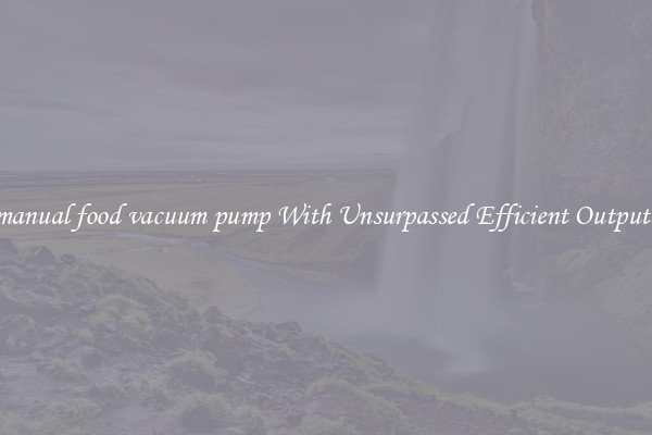 manual food vacuum pump With Unsurpassed Efficient Outputs