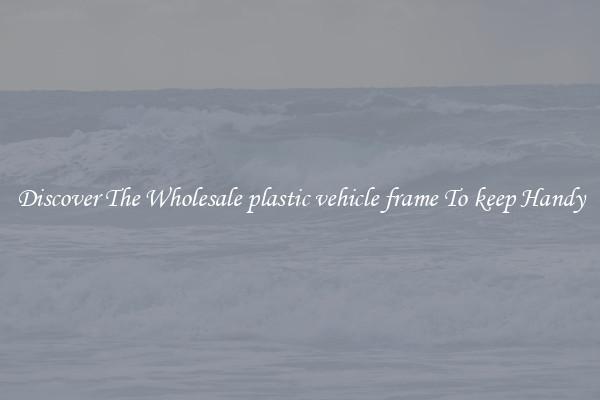 Discover The Wholesale plastic vehicle frame To keep Handy