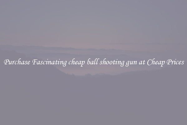 Purchase Fascinating cheap ball shooting gun at Cheap Prices