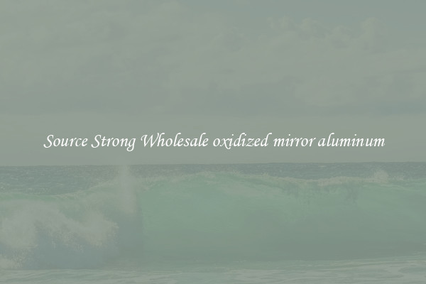 Source Strong Wholesale oxidized mirror aluminum