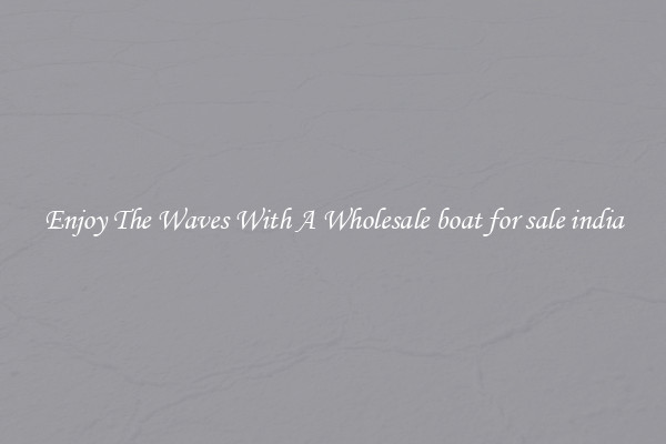 Enjoy The Waves With A Wholesale boat for sale india
