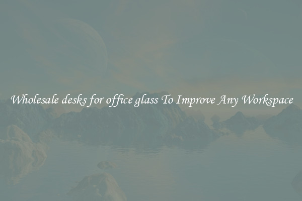 Wholesale desks for office glass To Improve Any Workspace