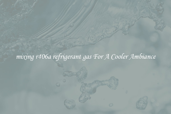 mixing r406a refrigerant gas For A Cooler Ambiance