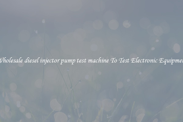 Wholesale diesel injector pump test machine To Test Electronic Equipment
