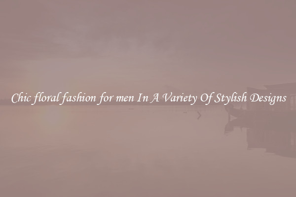 Chic floral fashion for men In A Variety Of Stylish Designs