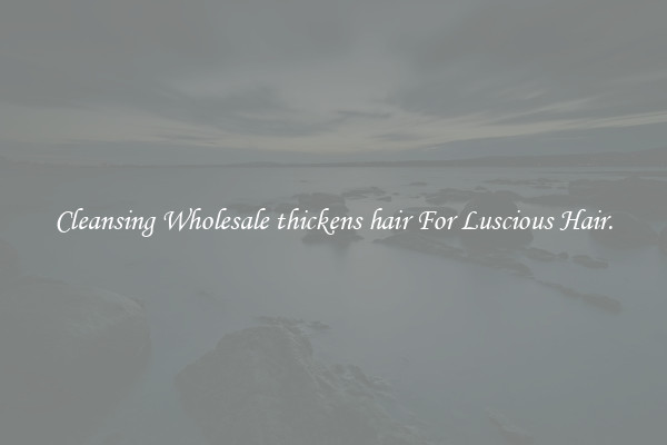 Cleansing Wholesale thickens hair For Luscious Hair.