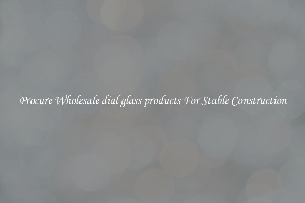 Procure Wholesale dial glass products For Stable Construction