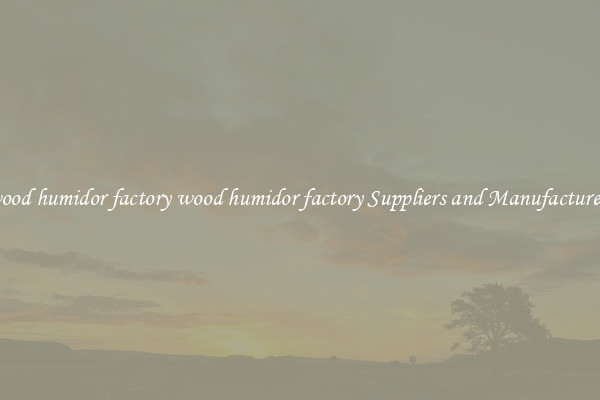 wood humidor factory wood humidor factory Suppliers and Manufacturers